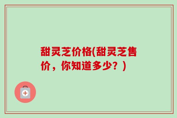 甜灵芝价格(甜灵芝售价,你知道多少?)-第1张图片-卓越灵芝孢子粉 甜灵芝价格(甜灵芝售价,你知道多少?)-第1张图片-卓越灵芝孢子粉