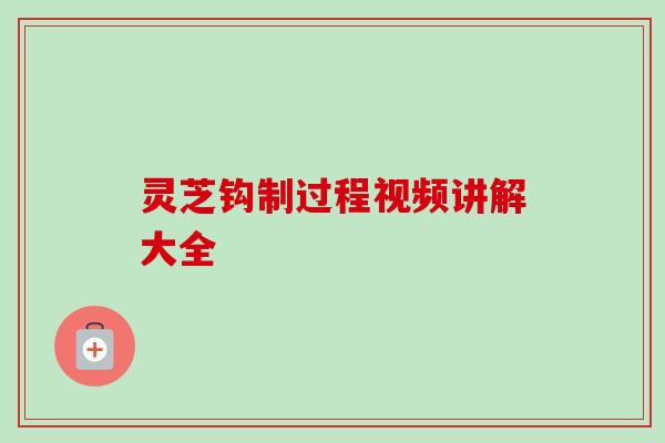 灵芝钩制过程视频讲解大全-第1张图片-卓越灵芝孢子粉 灵芝钩制过程视频讲解大全-第1张图片-卓越灵芝孢子粉