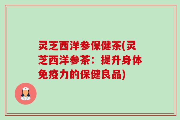 灵芝西洋参保健茶(灵芝西洋参茶：提升身体免疫力的保健良品)-第1张图片-卓越灵芝孢子粉
