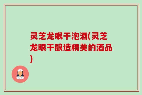 灵芝龙眼干泡酒(灵芝龙眼干酿造精美的酒品)-第1张图片-卓越灵芝孢子粉