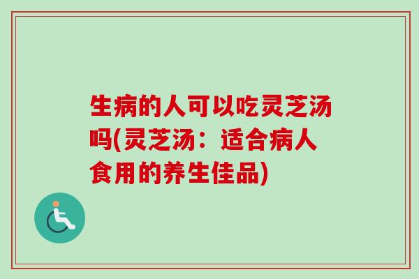 生病的人可以吃灵芝汤吗(灵芝汤:适合病人食用的养生佳品)-第1张图片-卓越灵芝孢子粉 生病的人可以吃灵芝汤吗(灵芝汤:适合病人食用的养生佳品)-第1张图片-卓越灵芝孢子粉