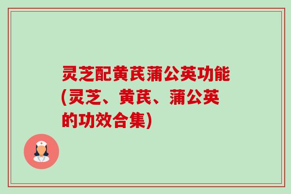 灵芝配黄芪蒲公英功能(灵芝、黄芪、蒲公英的功效合集)-第1张图片-卓越灵芝孢子粉 灵芝配黄芪蒲公英功能(灵芝、黄芪、蒲公英的功效合集)-第1张图片-卓越灵芝孢子粉