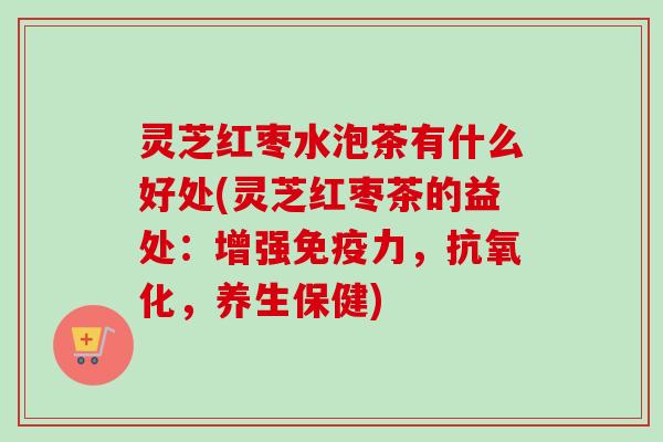 灵芝红枣水泡茶有什么好处(灵芝红枣茶的益处:增强免疫力,抗氧化,养生保健)-第1张图片-卓越灵芝孢子粉 灵芝红枣水泡茶有什么好处(灵芝红枣茶的益处:增强免疫力,抗氧化,养生保健)-第1张图片-卓越灵芝孢子粉