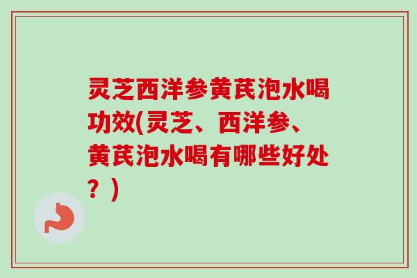 灵芝西洋参黄芪泡水喝功效(灵芝、西洋参、黄芪泡水喝有哪些好处?)-第1张图片-卓越灵芝孢子粉 灵芝西洋参黄芪泡水喝功效(灵芝、西洋参、黄芪泡水喝有哪些好处?)-第1张图片-卓越灵芝孢子粉