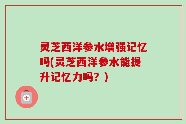 灵芝西洋参水增强记忆吗(灵芝西洋参水能提升记忆力吗?)-第1张图片-卓越灵芝孢子粉 灵芝西洋参水增强记忆吗(灵芝西洋参水能提升记忆力吗?)-第1张图片-卓越灵芝孢子粉