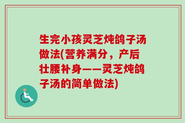 生完小孩灵芝炖鸽子汤做法(营养满分,产后壮腰补身——灵芝炖鸽子汤的简单做法)-第1张图片-卓越灵芝孢子粉 生完小孩灵芝炖鸽子汤做法(营养满分,产后壮腰补身——灵芝炖鸽子汤的简单做法)-第1张图片-卓越灵芝孢子粉