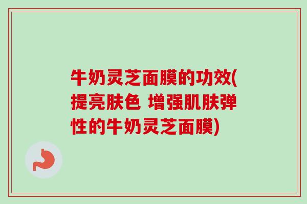 牛奶灵芝面膜的功效(提亮肤色 增强肌肤弹性的牛奶灵芝面膜)-第1张图片-卓越灵芝孢子粉 牛奶灵芝面膜的功效(提亮肤色 增强肌肤弹性的牛奶灵芝面膜)-第1张图片-卓越灵芝孢子粉