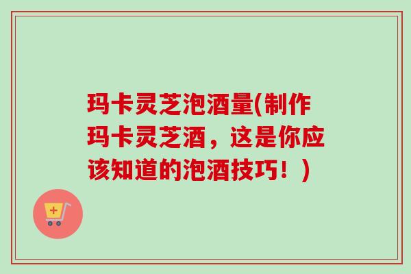 玛卡灵芝泡酒量(制作玛卡灵芝酒,这是你应该知道的泡酒技巧!)-第1张图片-卓越灵芝孢子粉 玛卡灵芝泡酒量(制作玛卡灵芝酒,这是你应该知道的泡酒技巧!)-第1张图片-卓越灵芝孢子粉