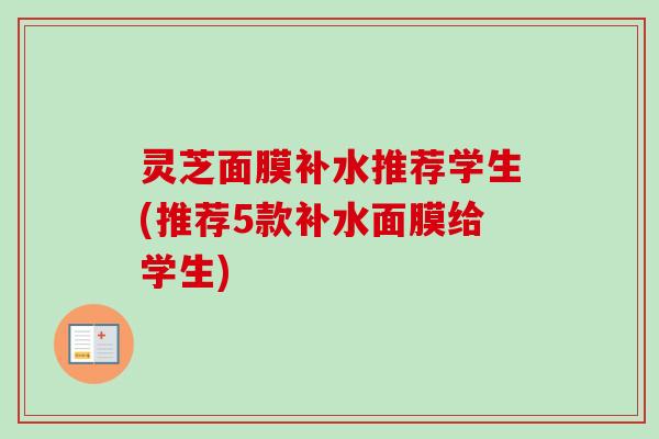 灵芝面膜补水推荐学生(推荐5款补水面膜给学生)-第1张图片-卓越灵芝孢子粉 灵芝面膜补水推荐学生(推荐5款补水面膜给学生)-第1张图片-卓越灵芝孢子粉