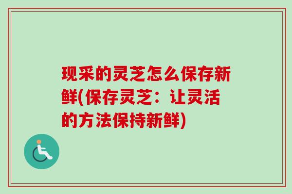 现采的灵芝怎么保存新鲜(保存灵芝:让灵活的方法保持新鲜)-第1张图片-卓越灵芝孢子粉 现采的灵芝怎么保存新鲜(保存灵芝:让灵活的方法保持新鲜)-第1张图片-卓越灵芝孢子粉