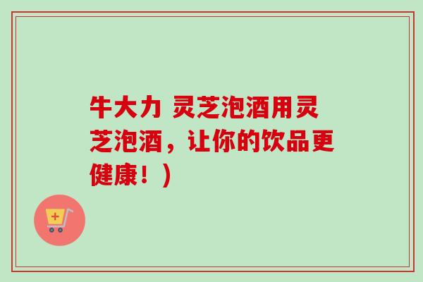 牛大力 灵芝泡酒用灵芝泡酒,让你的饮品更健康!)-第1张图片-卓越灵芝孢子粉 牛大力 灵芝泡酒用灵芝泡酒,让你的饮品更健康!)-第1张图片-卓越灵芝孢子粉