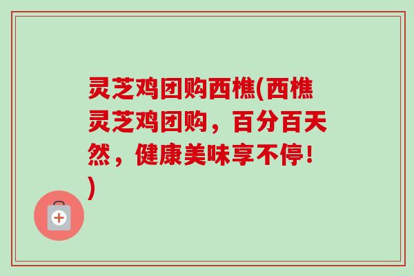 灵芝鸡团购西樵(西樵灵芝鸡团购，百分百天然，健康美味享不停！)-第1张图片-卓越灵芝孢子粉