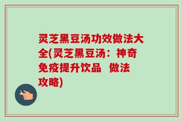 灵芝黑豆汤功效做法大全(灵芝黑豆汤:神奇免疫提升饮品 做法攻略)-第1张图片-卓越灵芝孢子粉 灵芝黑豆汤功效做法大全(灵芝黑豆汤:神奇免疫提升饮品 做法攻略)-第1张图片-卓越灵芝孢子粉