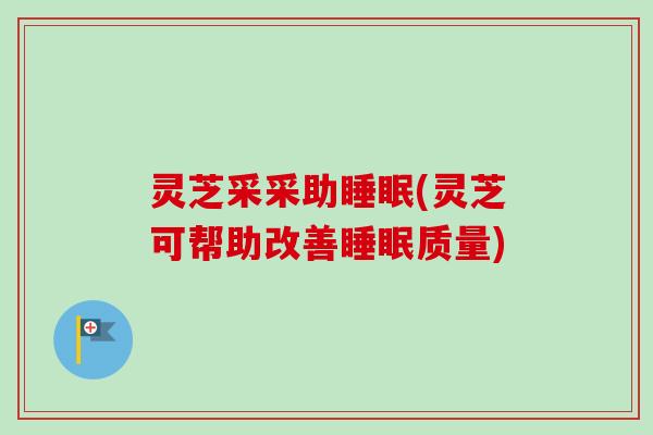 灵芝采采助睡眠(灵芝可帮助改善睡眠质量)-第1张图片-卓越灵芝孢子粉 灵芝采采助睡眠(灵芝可帮助改善睡眠质量)-第1张图片-卓越灵芝孢子粉