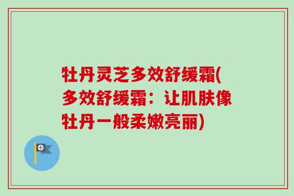 牡丹灵芝多效舒缓霜(多效舒缓霜:让肌肤像牡丹一般柔嫩亮丽)-第1张图片-卓越灵芝孢子粉 牡丹灵芝多效舒缓霜(多效舒缓霜:让肌肤像牡丹一般柔嫩亮丽)-第1张图片-卓越灵芝孢子粉