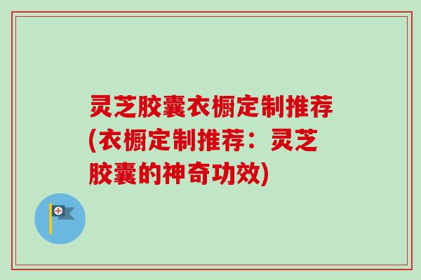 灵芝胶囊衣橱定制推荐(衣橱定制推荐:灵芝胶囊的神奇功效)-第1张图片-卓越灵芝孢子粉 灵芝胶囊衣橱定制推荐(衣橱定制推荐:灵芝胶囊的神奇功效)-第1张图片-卓越灵芝孢子粉