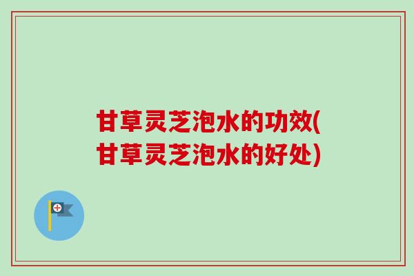 甘草灵芝泡水的功效(甘草灵芝泡水的好处)-第1张图片-卓越灵芝孢子粉 甘草灵芝泡水的功效(甘草灵芝泡水的好处)-第1张图片-卓越灵芝孢子粉