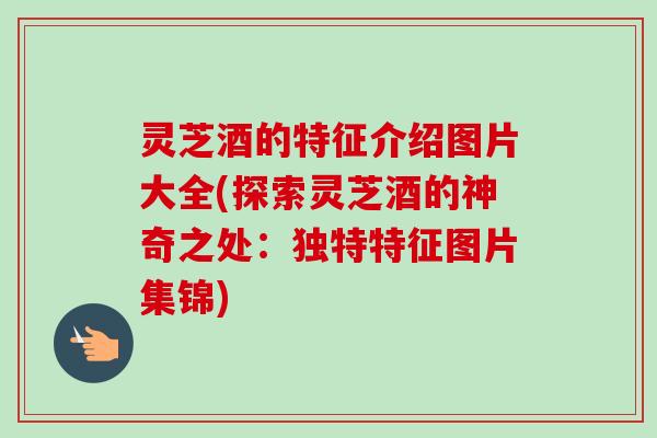灵芝酒的特征介绍图片大全(探索灵芝酒的神奇之处:独特特征图片集锦)-第1张图片-卓越灵芝孢子粉 灵芝酒的特征介绍图片大全(探索灵芝酒的神奇之处:独特特征图片集锦)-第1张图片-卓越灵芝孢子粉