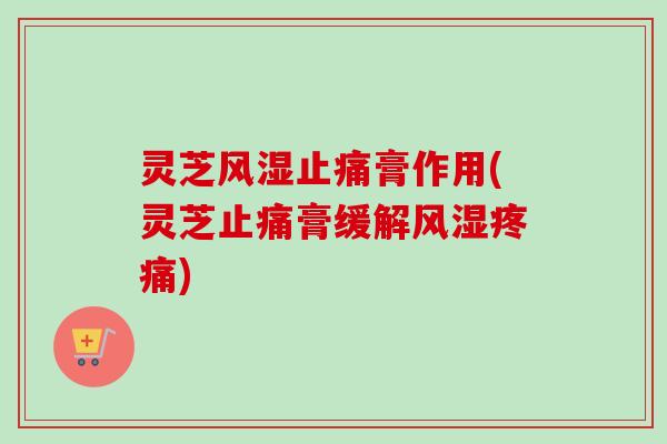灵芝风湿止痛膏作用(灵芝止痛膏缓解风湿疼痛)-第1张图片-卓越灵芝孢子粉