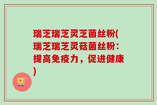 瑞芝瑞芝灵芝菌丝粉(瑞芝瑞芝灵菇菌丝粉:提高免疫力,促进健康)-第1张图片-卓越灵芝孢子粉 瑞芝瑞芝灵芝菌丝粉(瑞芝瑞芝灵菇菌丝粉:提高免疫力,促进健康)-第1张图片-卓越灵芝孢子粉