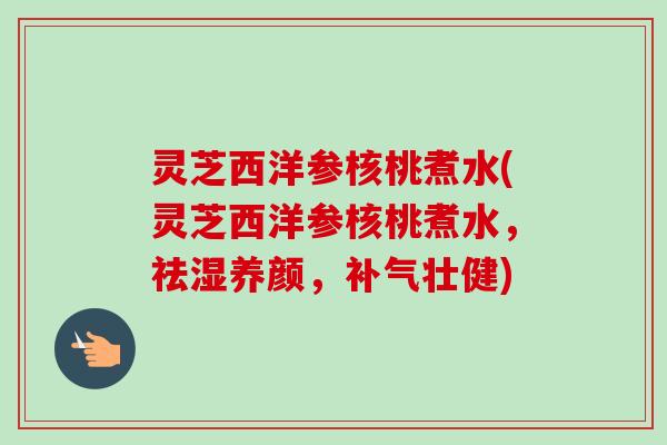 灵芝西洋参核桃煮水(灵芝西洋参核桃煮水,祛湿养颜,补气壮健)-第1张图片-卓越灵芝孢子粉 灵芝西洋参核桃煮水(灵芝西洋参核桃煮水,祛湿养颜,补气壮健)-第1张图片-卓越灵芝孢子粉
