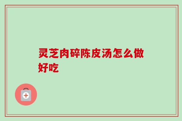 灵芝肉碎陈皮汤怎么做好吃-第1张图片-卓越灵芝孢子粉 灵芝肉碎陈皮汤怎么做好吃-第1张图片-卓越灵芝孢子粉