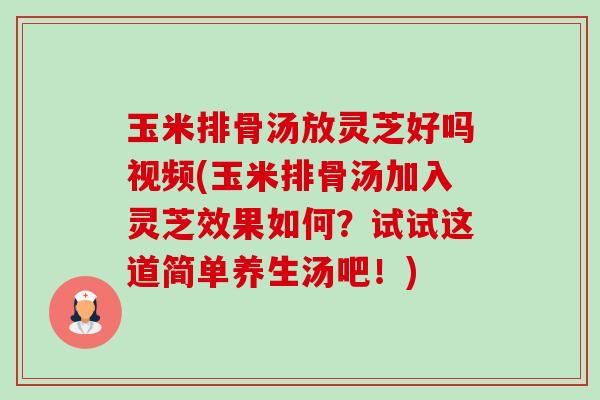 玉米排骨汤放灵芝好吗视频(玉米排骨汤加入灵芝效果如何？试试这道简单养生汤吧！)-第1张图片-卓越灵芝孢子粉