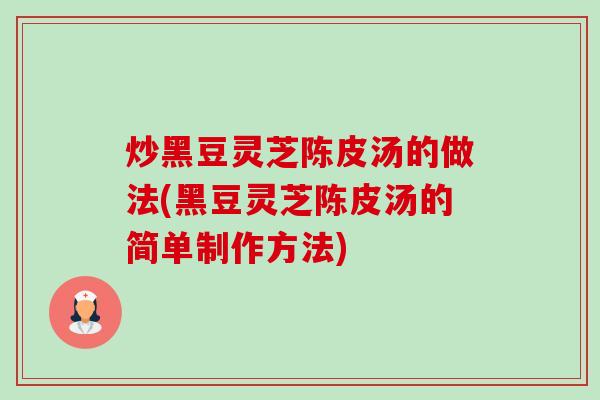 炒黑豆灵芝陈皮汤的做法(黑豆灵芝陈皮汤的简单制作方法)-第1张图片-卓越灵芝孢子粉 炒黑豆灵芝陈皮汤的做法(黑豆灵芝陈皮汤的简单制作方法)-第1张图片-卓越灵芝孢子粉