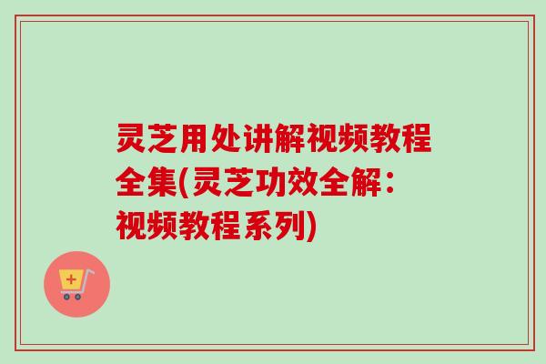 灵芝用处讲解视频教程全集(灵芝功效全解:视频教程系列)-第1张图片-卓越灵芝孢子粉 灵芝用处讲解视频教程全集(灵芝功效全解:视频教程系列)-第1张图片-卓越灵芝孢子粉