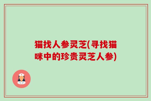 猫找人参灵芝(寻找猫咪中的珍贵灵芝人参)-第1张图片-卓越灵芝孢子粉
