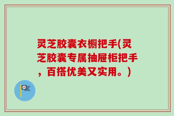 灵芝胶囊衣橱把手(灵芝胶囊专属抽屉柜把手，百搭优美又实用。)-第1张图片-卓越灵芝孢子粉