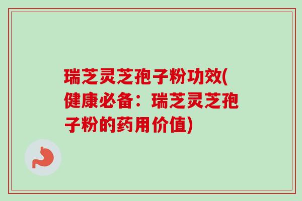 瑞芝灵芝孢子粉功效(健康必备:瑞芝灵芝孢子粉的药用价值)-第1张图片-卓越灵芝孢子粉 瑞芝灵芝孢子粉功效(健康必备:瑞芝灵芝孢子粉的药用价值)-第1张图片-卓越灵芝孢子粉