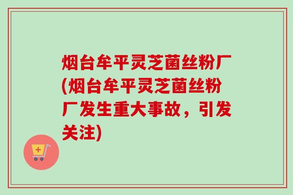 烟台牟平灵芝菌丝粉厂(烟台牟平灵芝菌丝粉厂发生重大事故,引发关注)-第1张图片-卓越灵芝孢子粉 烟台牟平灵芝菌丝粉厂(烟台牟平灵芝菌丝粉厂发生重大事故,引发关注)-第1张图片-卓越灵芝孢子粉