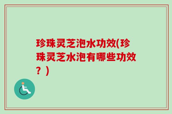 珍珠灵芝泡水功效(珍珠灵芝水泡有哪些功效?)-第1张图片-卓越灵芝孢子粉 珍珠灵芝泡水功效(珍珠灵芝水泡有哪些功效?)-第1张图片-卓越灵芝孢子粉