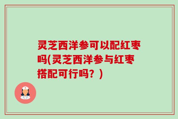 灵芝西洋参可以配红枣吗(灵芝西洋参与红枣搭配可行吗?)-第1张图片-卓越灵芝孢子粉 灵芝西洋参可以配红枣吗(灵芝西洋参与红枣搭配可行吗?)-第1张图片-卓越灵芝孢子粉