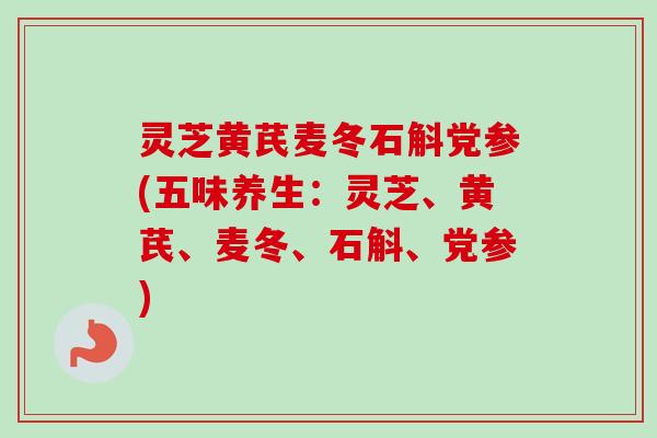 灵芝黄芪麦冬石斛党参(五味养生:灵芝、黄芪、麦冬、石斛、党参)-第1张图片-卓越灵芝孢子粉 灵芝黄芪麦冬石斛党参(五味养生:灵芝、黄芪、麦冬、石斛、党参)-第1张图片-卓越灵芝孢子粉