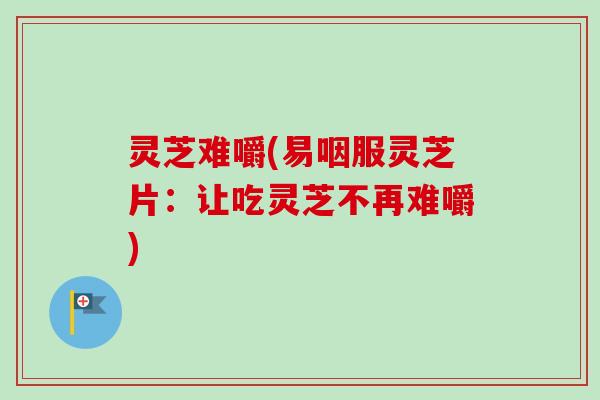 灵芝难嚼(易咽服灵芝片:让吃灵芝不再难嚼)-第1张图片-卓越灵芝孢子粉 灵芝难嚼(易咽服灵芝片:让吃灵芝不再难嚼)-第1张图片-卓越灵芝孢子粉