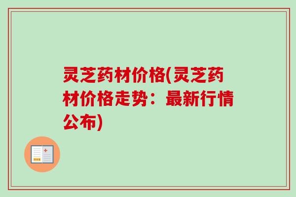 灵芝药材价格(灵芝药材价格走势:最新行情公布)-第1张图片-卓越灵芝孢子粉 灵芝药材价格(灵芝药材价格走势:最新行情公布)-第1张图片-卓越灵芝孢子粉