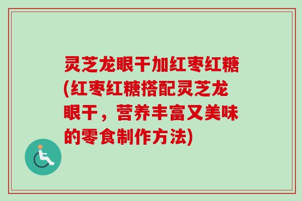 灵芝龙眼干加红枣红糖(红枣红糖搭配灵芝龙眼干,营养丰富又美味的零食制作方法)-第1张图片-卓越灵芝孢子粉 灵芝龙眼干加红枣红糖(红枣红糖搭配灵芝龙眼干,营养丰富又美味的零食制作方法)-第1张图片-卓越灵芝孢子粉