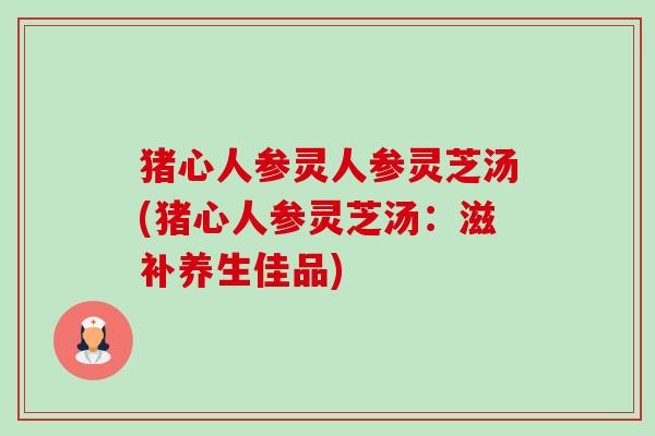 猪心人参灵人参灵芝汤(猪心人参灵芝汤:滋补养生佳品)-第1张图片-卓越灵芝孢子粉 猪心人参灵人参灵芝汤(猪心人参灵芝汤:滋补养生佳品)-第1张图片-卓越灵芝孢子粉