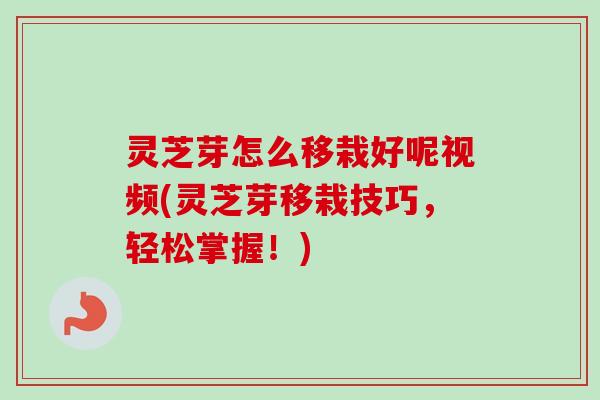 灵芝芽怎么移栽好呢视频(灵芝芽移栽技巧,轻松掌握!)-第1张图片-卓越灵芝孢子粉 灵芝芽怎么移栽好呢视频(灵芝芽移栽技巧,轻松掌握!)-第1张图片-卓越灵芝孢子粉