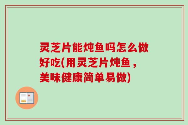 灵芝片能炖鱼吗怎么做好吃(用灵芝片炖鱼,美味健康简单易做)-第1张图片-卓越灵芝孢子粉 灵芝片能炖鱼吗怎么做好吃(用灵芝片炖鱼,美味健康简单易做)-第1张图片-卓越灵芝孢子粉