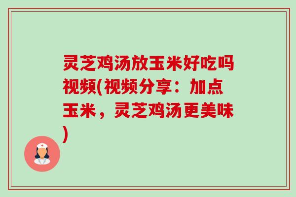 灵芝鸡汤放玉米好吃吗视频(视频分享：加点玉米，灵芝鸡汤更美味)-第1张图片-卓越灵芝孢子粉
