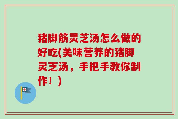 猪脚筋灵芝汤怎么做的好吃(美味营养的猪脚灵芝汤,手把手教你制作!)-第1张图片-卓越灵芝孢子粉 猪脚筋灵芝汤怎么做的好吃(美味营养的猪脚灵芝汤,手把手教你制作!)-第1张图片-卓越灵芝孢子粉