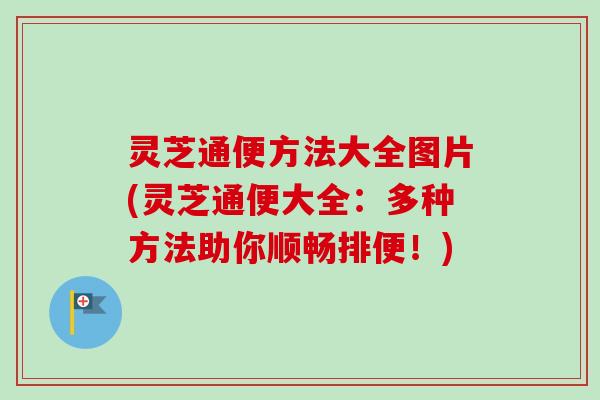 灵芝通便方法大全图片(灵芝通便大全:多种方法助你顺畅排便!)-第1张图片-卓越灵芝孢子粉 灵芝通便方法大全图片(灵芝通便大全:多种方法助你顺畅排便!)-第1张图片-卓越灵芝孢子粉
