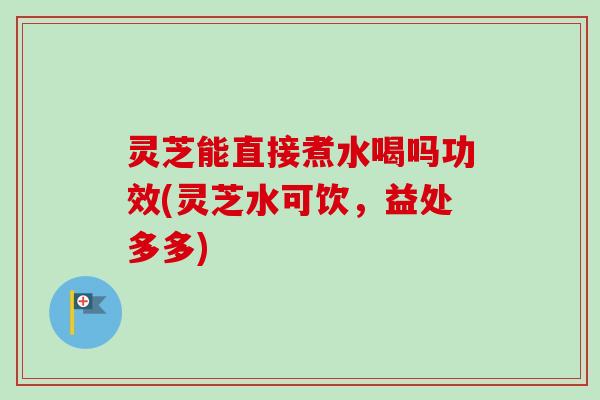 灵芝能直接煮水喝吗功效(灵芝水可饮,益处多多)-第1张图片-卓越灵芝孢子粉 灵芝能直接煮水喝吗功效(灵芝水可饮,益处多多)-第1张图片-卓越灵芝孢子粉