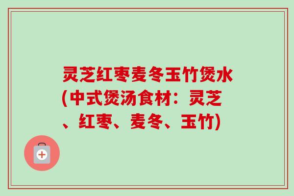 灵芝红枣麦冬玉竹煲水(中式煲汤食材:灵芝、红枣、麦冬、玉竹)-第1张图片-卓越灵芝孢子粉 灵芝红枣麦冬玉竹煲水(中式煲汤食材:灵芝、红枣、麦冬、玉竹)-第1张图片-卓越灵芝孢子粉