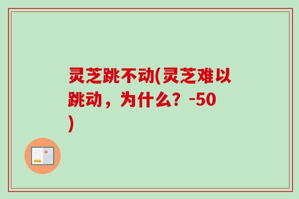 灵芝跳不动(灵芝难以跳动,为什么?-50)-第1张图片-卓越灵芝孢子粉 灵芝跳不动(灵芝难以跳动,为什么?-50)-第1张图片-卓越灵芝孢子粉