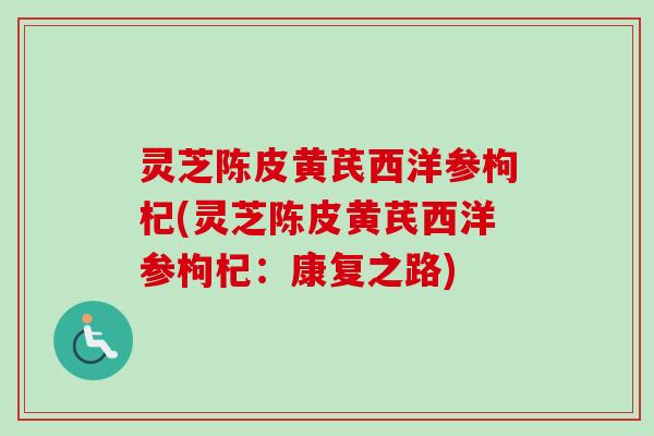 灵芝陈皮黄芪西洋参枸杞(灵芝陈皮黄芪西洋参枸杞:康复之路)-第1张图片-卓越灵芝孢子粉 灵芝陈皮黄芪西洋参枸杞(灵芝陈皮黄芪西洋参枸杞:康复之路)-第1张图片-卓越灵芝孢子粉