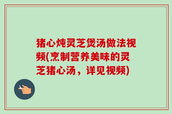 猪心炖灵芝煲汤做法视频(烹制营养美味的灵芝猪心汤,详见视频)-第1张图片-卓越灵芝孢子粉 猪心炖灵芝煲汤做法视频(烹制营养美味的灵芝猪心汤,详见视频)-第1张图片-卓越灵芝孢子粉